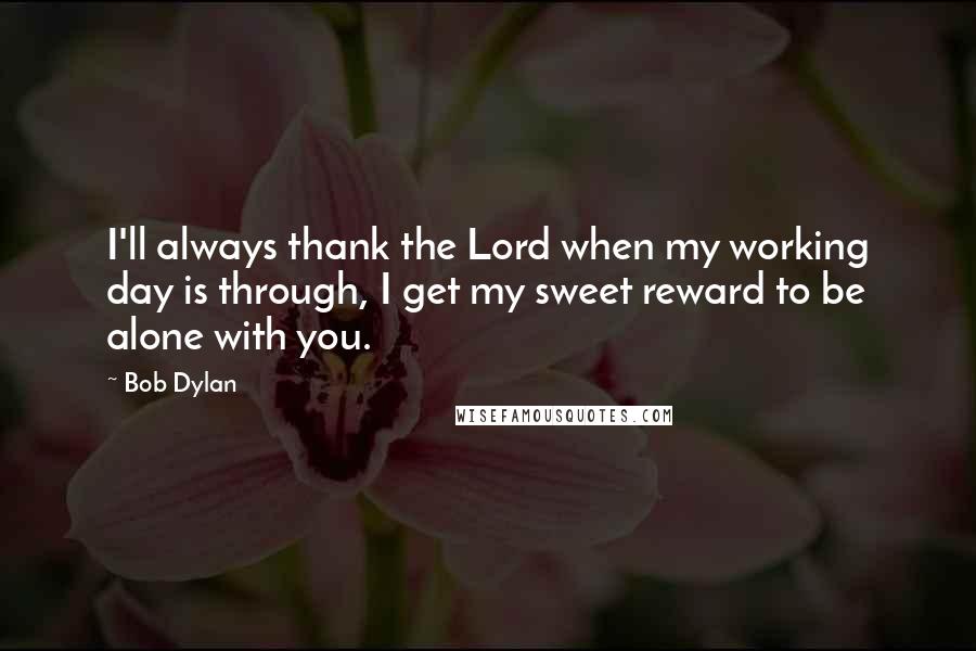 Bob Dylan Quotes: I'll always thank the Lord when my working day is through, I get my sweet reward to be alone with you.