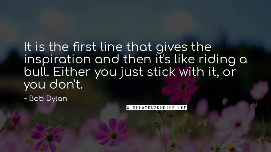 Bob Dylan Quotes: It is the first line that gives the inspiration and then it's like riding a bull. Either you just stick with it, or you don't.