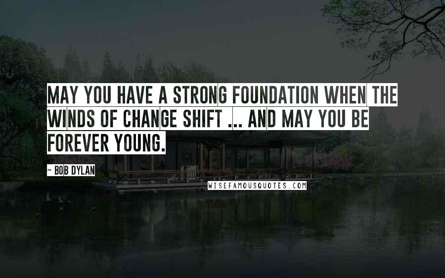 Bob Dylan Quotes: May you have a strong foundation when the winds of change shift ... and may you be forever young.