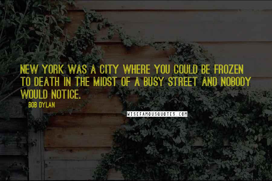 Bob Dylan Quotes: New York was a city where you could be frozen to death in the midst of a busy street and nobody would notice.