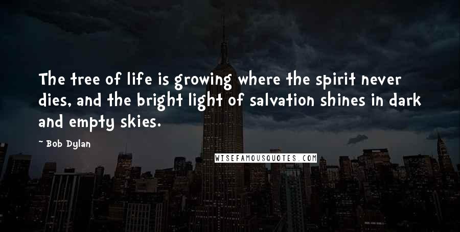 Bob Dylan Quotes: The tree of life is growing where the spirit never dies, and the bright light of salvation shines in dark and empty skies.