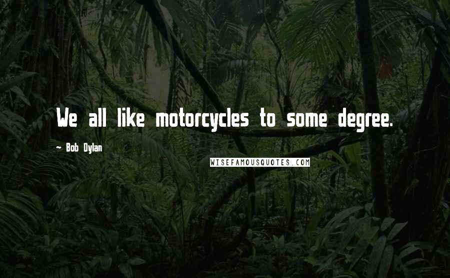 Bob Dylan Quotes: We all like motorcycles to some degree.