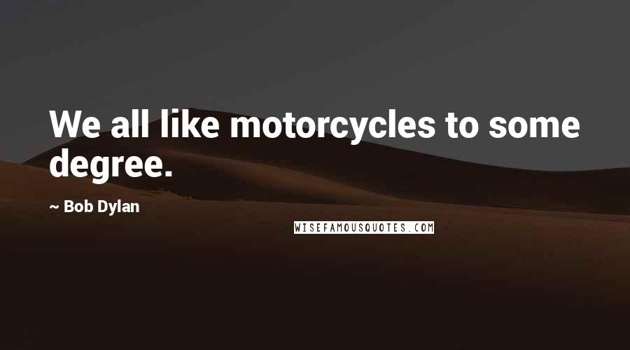 Bob Dylan Quotes: We all like motorcycles to some degree.