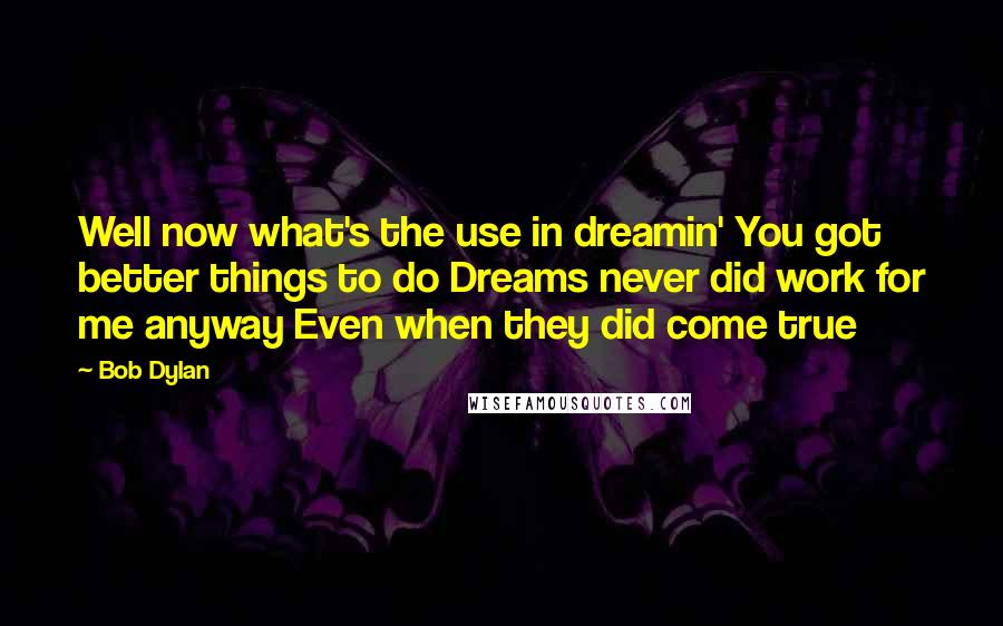 Bob Dylan Quotes: Well now what's the use in dreamin' You got better things to do Dreams never did work for me anyway Even when they did come true