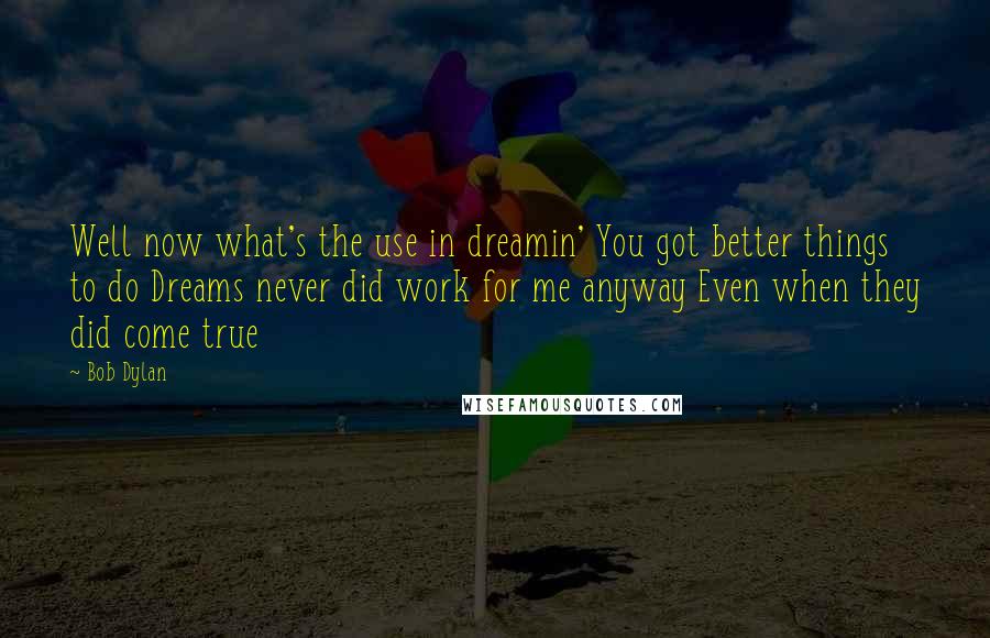 Bob Dylan Quotes: Well now what's the use in dreamin' You got better things to do Dreams never did work for me anyway Even when they did come true