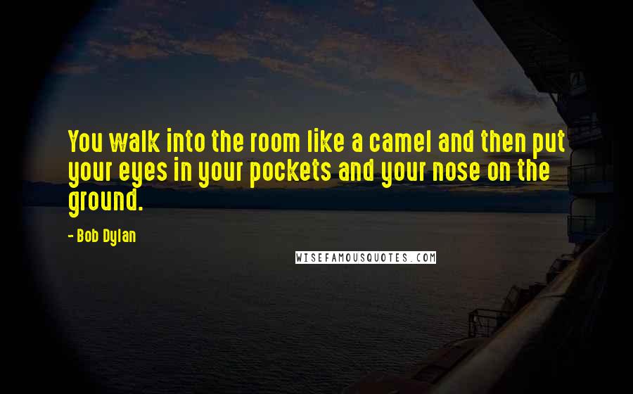 Bob Dylan Quotes: You walk into the room like a camel and then put your eyes in your pockets and your nose on the ground.