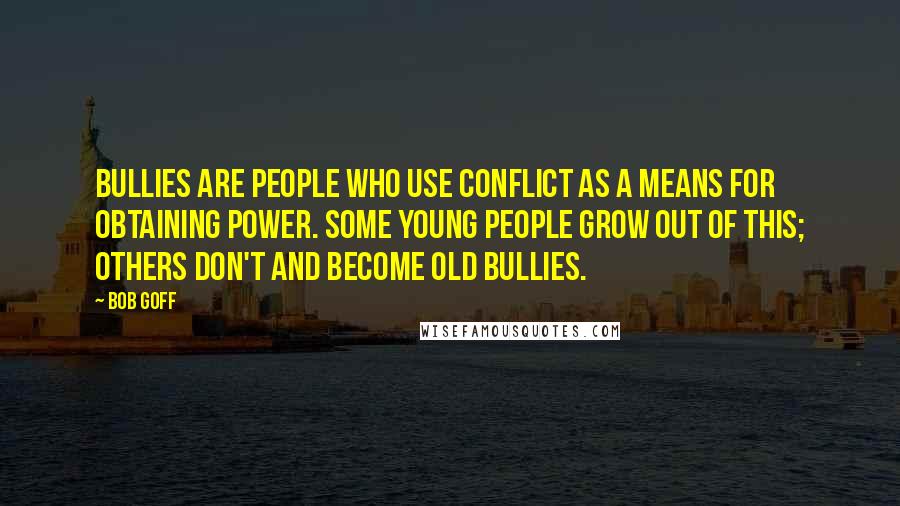 Bob Goff Quotes: Bullies are people who use conflict as a means for obtaining power. Some young people grow out of this; others don't and become old bullies.