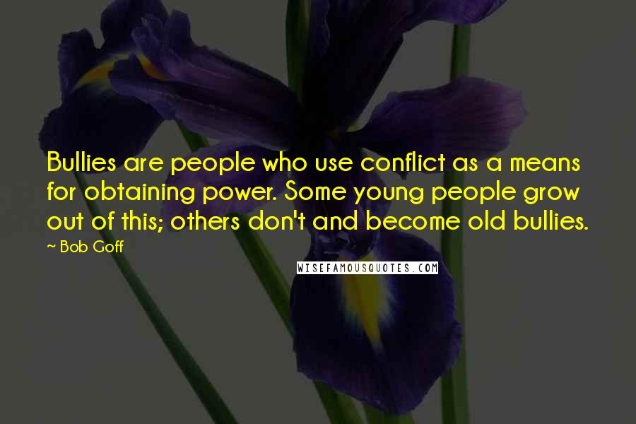 Bob Goff Quotes: Bullies are people who use conflict as a means for obtaining power. Some young people grow out of this; others don't and become old bullies.