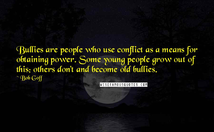 Bob Goff Quotes: Bullies are people who use conflict as a means for obtaining power. Some young people grow out of this; others don't and become old bullies.