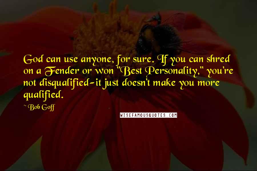 Bob Goff Quotes: God can use anyone, for sure. If you can shred on a Fender or won "Best Personality," you're not disqualified-it just doesn't make you more qualified.