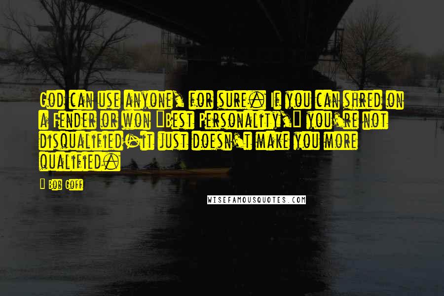 Bob Goff Quotes: God can use anyone, for sure. If you can shred on a Fender or won "Best Personality," you're not disqualified-it just doesn't make you more qualified.