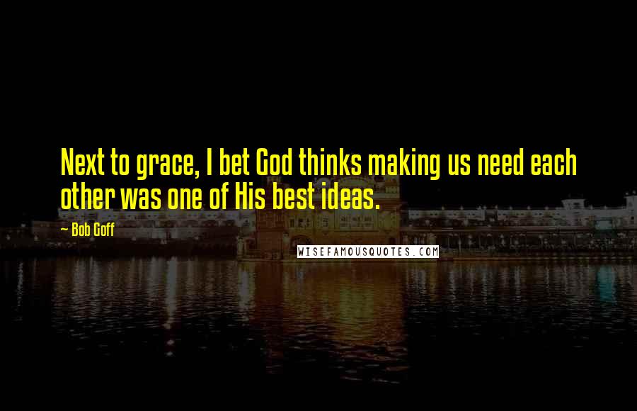 Bob Goff Quotes: Next to grace, I bet God thinks making us need each other was one of His best ideas.