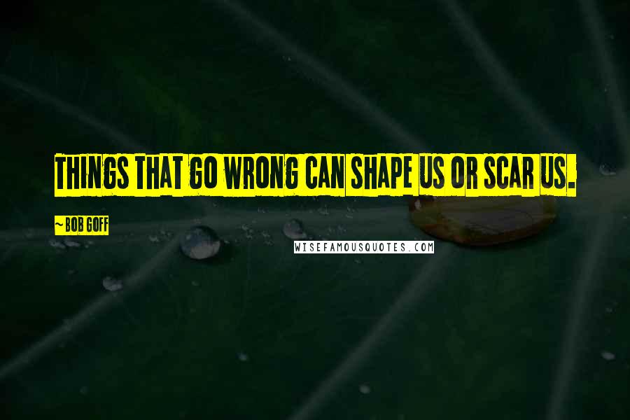 Bob Goff Quotes: Things that go wrong can shape us or scar us.