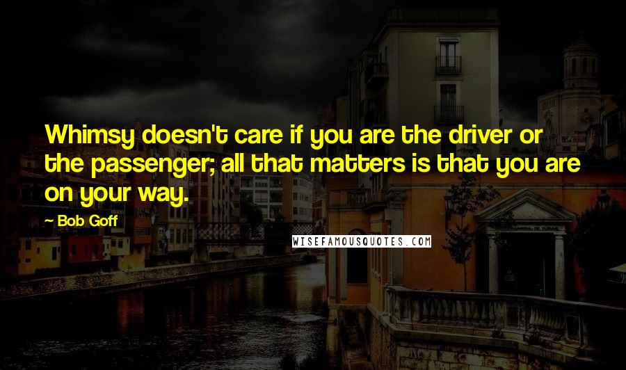 Bob Goff Quotes: Whimsy doesn't care if you are the driver or the passenger; all that matters is that you are on your way.