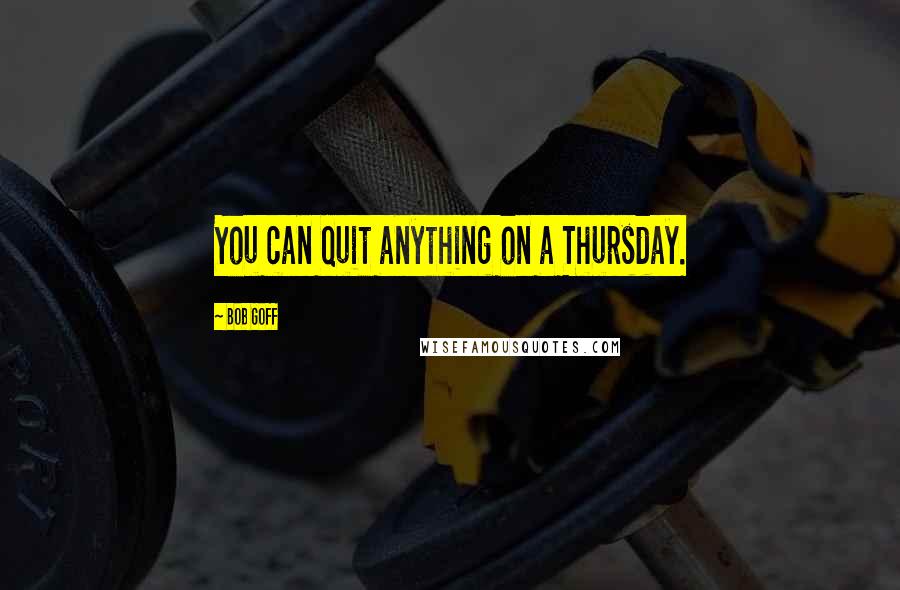 Bob Goff Quotes: You can quit anything on a Thursday.