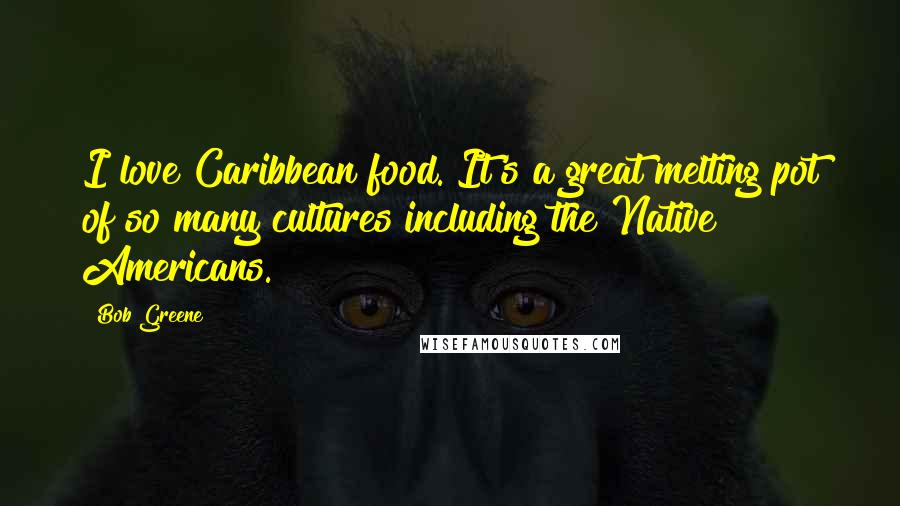 Bob Greene Quotes: I love Caribbean food. It's a great melting pot of so many cultures including the Native Americans.