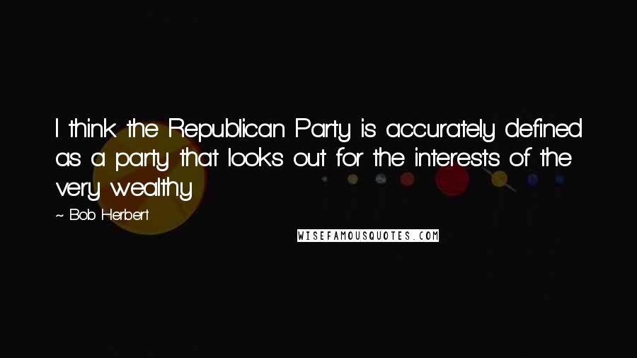 Bob Herbert Quotes: I think the Republican Party is accurately defined as a party that looks out for the interests of the very wealthy