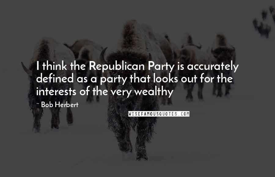 Bob Herbert Quotes: I think the Republican Party is accurately defined as a party that looks out for the interests of the very wealthy