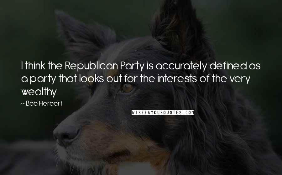 Bob Herbert Quotes: I think the Republican Party is accurately defined as a party that looks out for the interests of the very wealthy