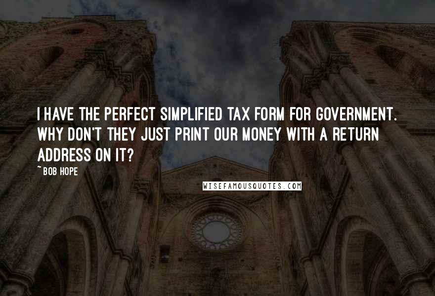 Bob Hope Quotes: I have the perfect simplified tax form for government. Why don't they just print our money with a return address on it?