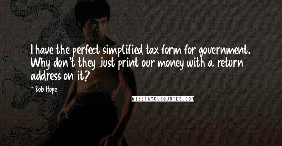 Bob Hope Quotes: I have the perfect simplified tax form for government. Why don't they just print our money with a return address on it?