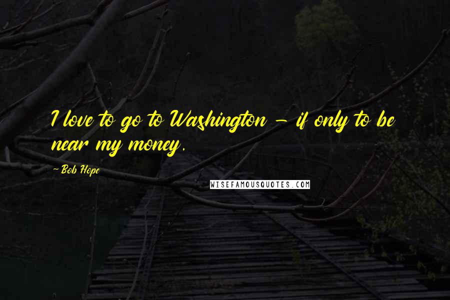 Bob Hope Quotes: I love to go to Washington - if only to be near my money.