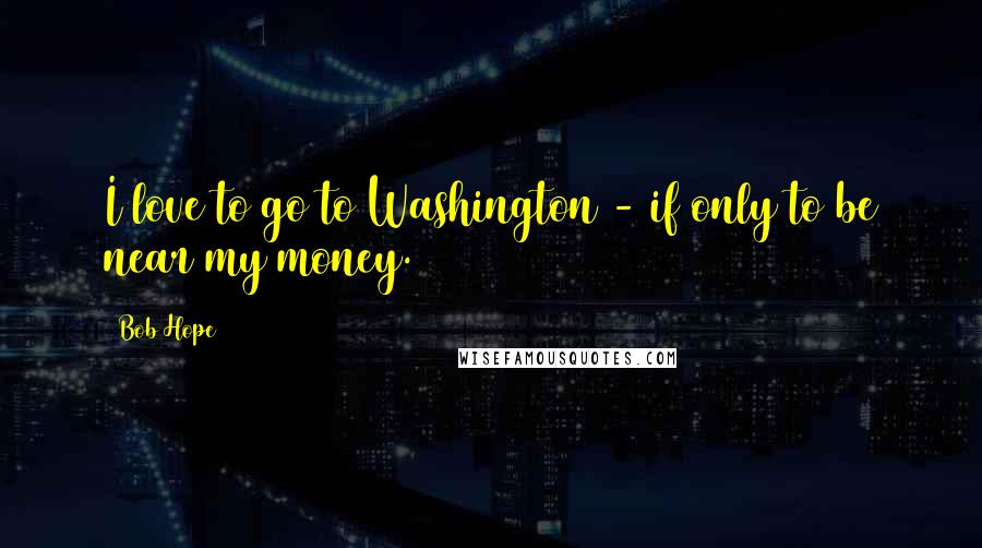 Bob Hope Quotes: I love to go to Washington - if only to be near my money.