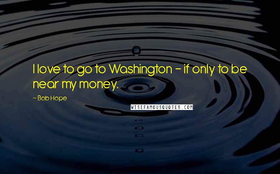 Bob Hope Quotes: I love to go to Washington - if only to be near my money.