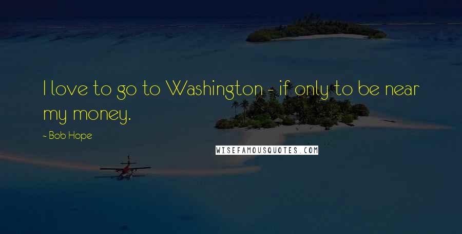 Bob Hope Quotes: I love to go to Washington - if only to be near my money.