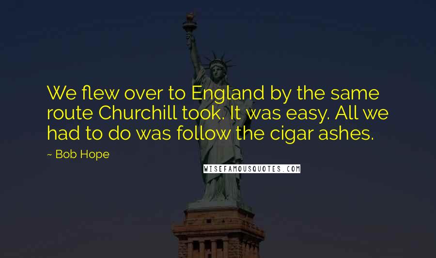 Bob Hope Quotes: We flew over to England by the same route Churchill took. It was easy. All we had to do was follow the cigar ashes.