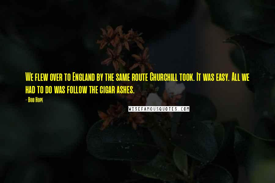 Bob Hope Quotes: We flew over to England by the same route Churchill took. It was easy. All we had to do was follow the cigar ashes.