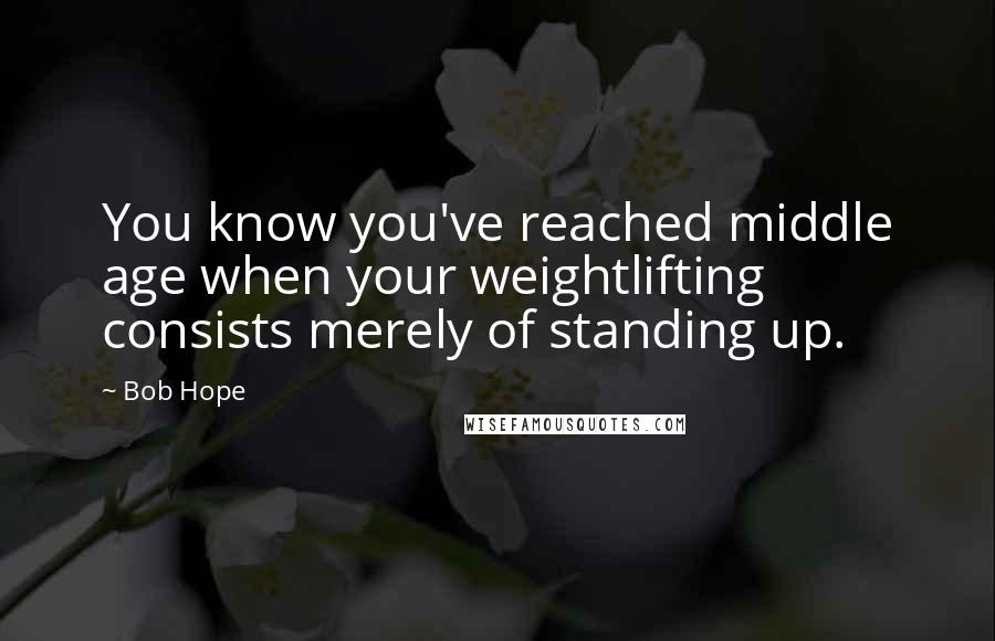 Bob Hope Quotes: You know you've reached middle age when your weightlifting consists merely of standing up.