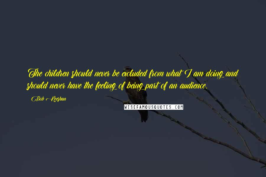 Bob Keeshan Quotes: The children should never be excluded from what I am doing and should never have the feeling of being part of an audience.