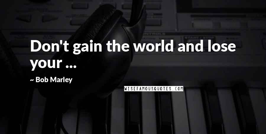 Bob Marley Quotes: Don't gain the world and lose your ...