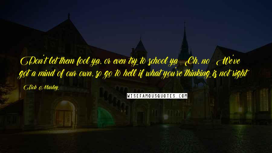 Bob Marley Quotes: Don't let them fool ya, or even try to school ya! Oh, no! We've got a mind of our own, so go to hell if what you're thinking is not right!