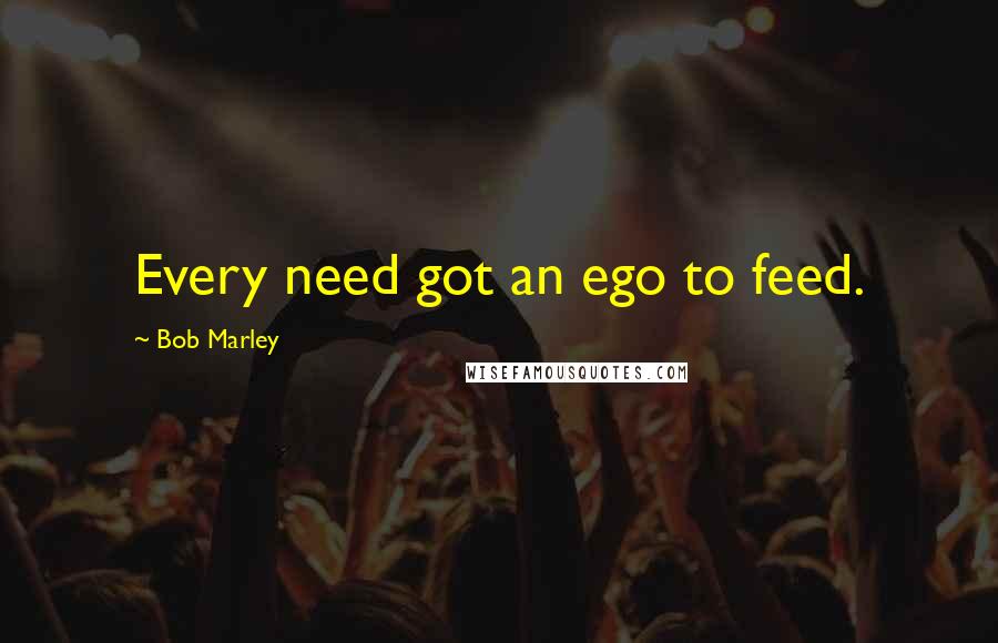 Bob Marley Quotes: Every need got an ego to feed.