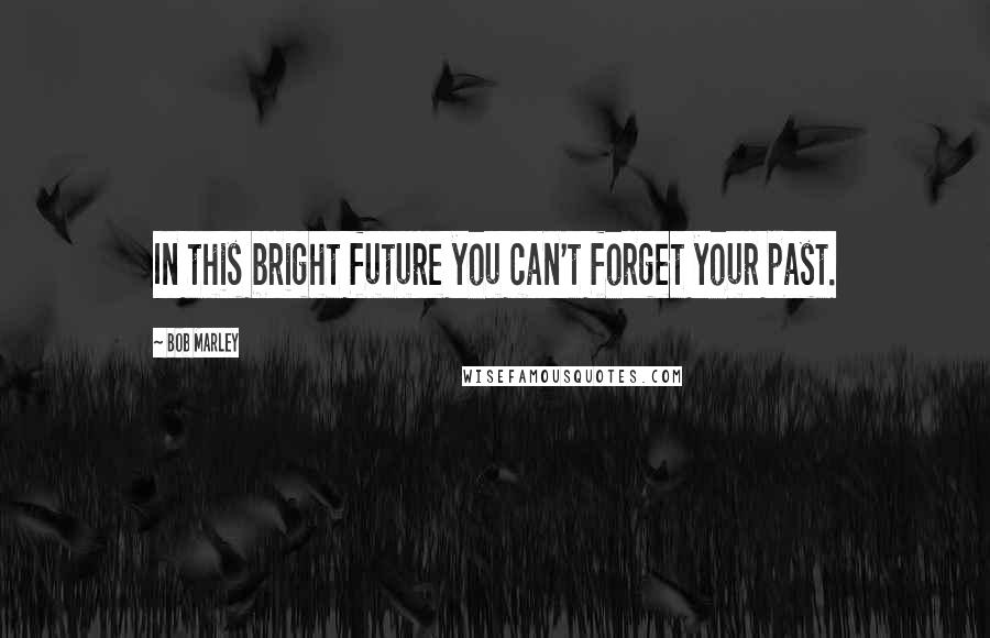 Bob Marley Quotes: In this bright future you can't forget your past.