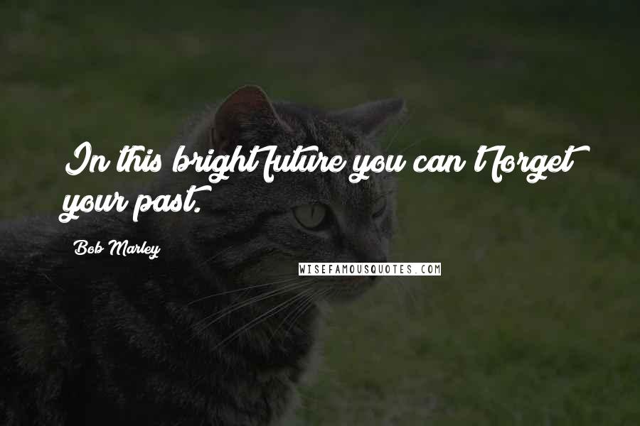 Bob Marley Quotes: In this bright future you can't forget your past.