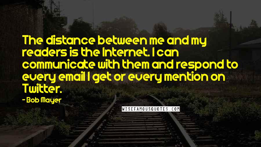 Bob Mayer Quotes: The distance between me and my readers is the Internet. I can communicate with them and respond to every email I get or every mention on Twitter.