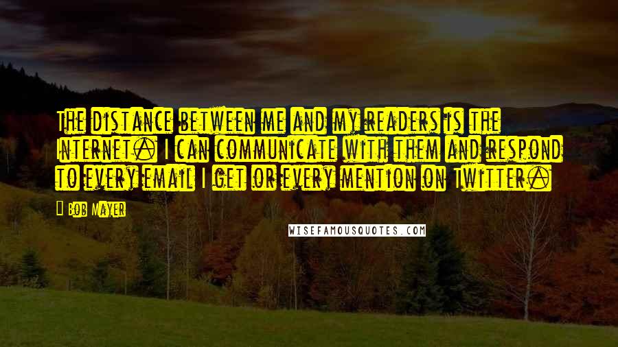 Bob Mayer Quotes: The distance between me and my readers is the Internet. I can communicate with them and respond to every email I get or every mention on Twitter.