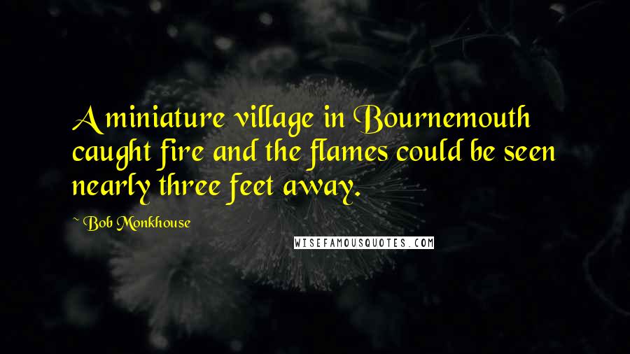 Bob Monkhouse Quotes: A miniature village in Bournemouth caught fire and the flames could be seen nearly three feet away.