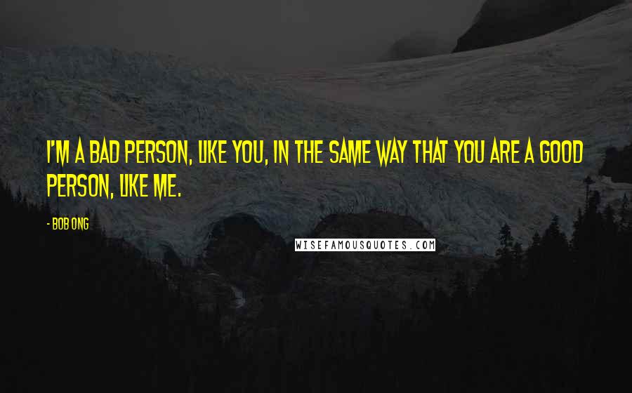 Bob Ong Quotes: I'm a bad person, like you, in the same way that you are a good person, like me.