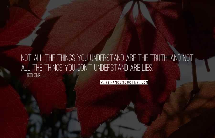 Bob Ong Quotes: Not all the things you understand are the truth, and not all the things you don't understand are lies.