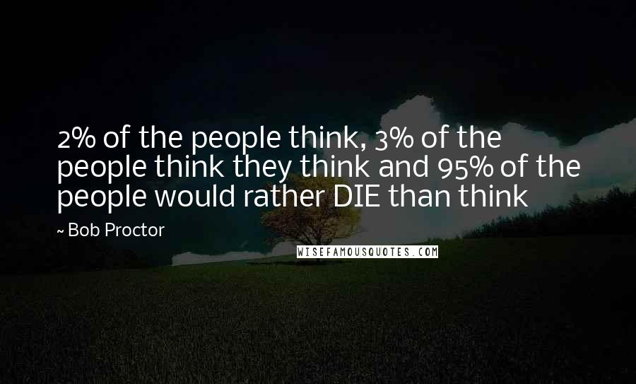 Bob Proctor Quotes: 2% of the people think, 3% of the people think they think and 95% of the people would rather DIE than think