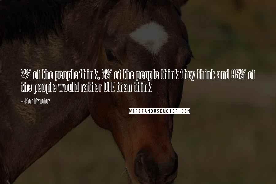 Bob Proctor Quotes: 2% of the people think, 3% of the people think they think and 95% of the people would rather DIE than think