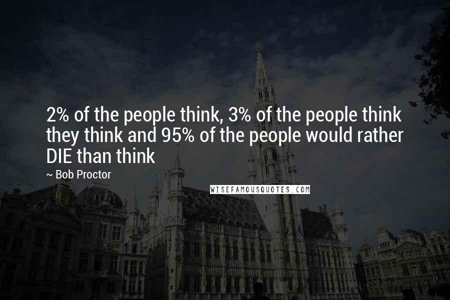 Bob Proctor Quotes: 2% of the people think, 3% of the people think they think and 95% of the people would rather DIE than think