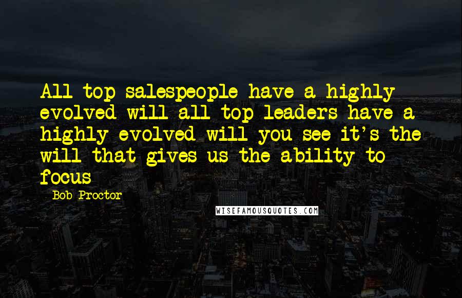 Bob Proctor Quotes: All top salespeople have a highly evolved will all top leaders have a highly evolved will you see it's the will that gives us the ability to focus