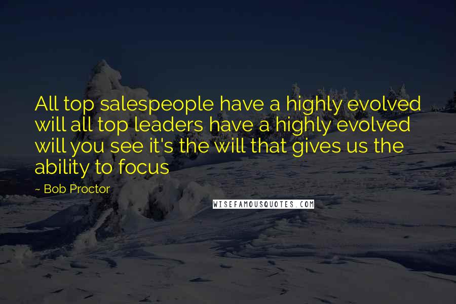 Bob Proctor Quotes: All top salespeople have a highly evolved will all top leaders have a highly evolved will you see it's the will that gives us the ability to focus