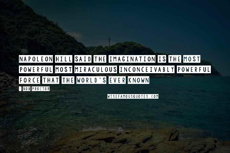 Bob Proctor Quotes: Napoleon Hill said The Imagination is the most powerful most miraculous inconceivably powerful force that the world's ever known