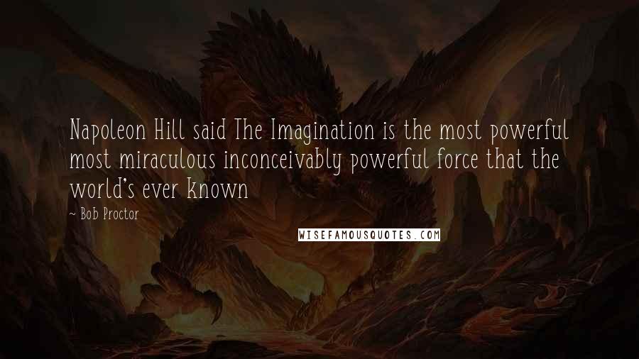 Bob Proctor Quotes: Napoleon Hill said The Imagination is the most powerful most miraculous inconceivably powerful force that the world's ever known